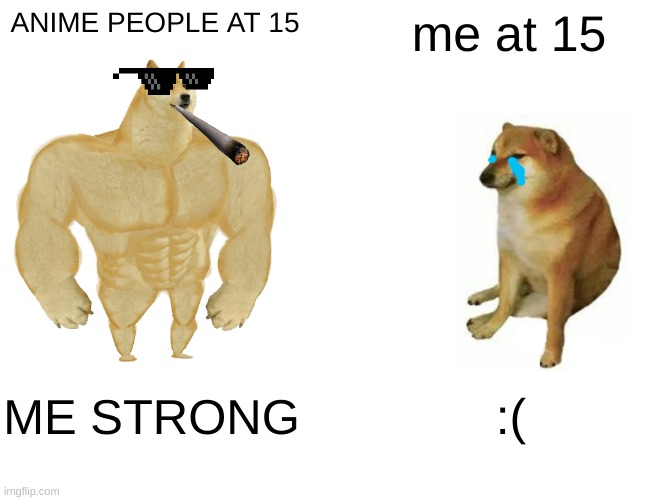 Buff Doge vs. Cheems | ANIME PEOPLE AT 15; me at 15; ME STRONG; :( | image tagged in memes,buff doge vs cheems | made w/ Imgflip meme maker