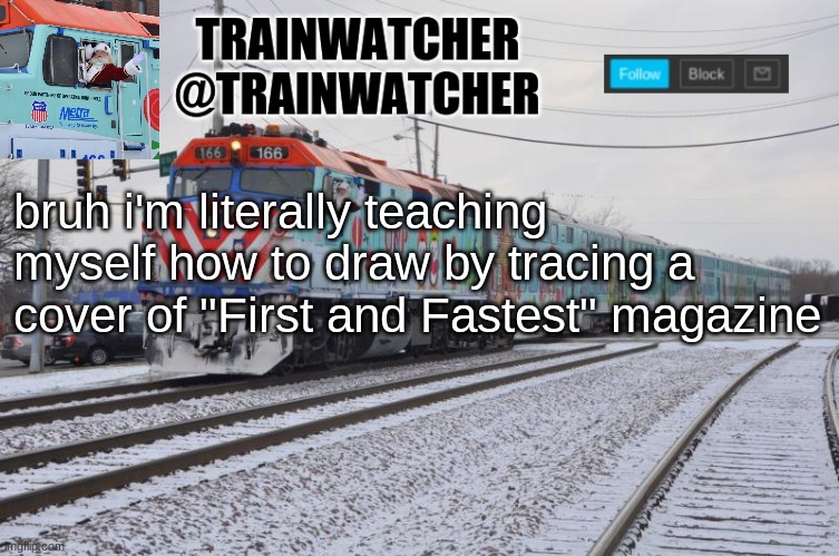 Trainwatcher Announcement 7 | bruh i'm literally teaching myself how to draw by tracing a cover of "First and Fastest" magazine | image tagged in trainwatcher announcement 7 | made w/ Imgflip meme maker