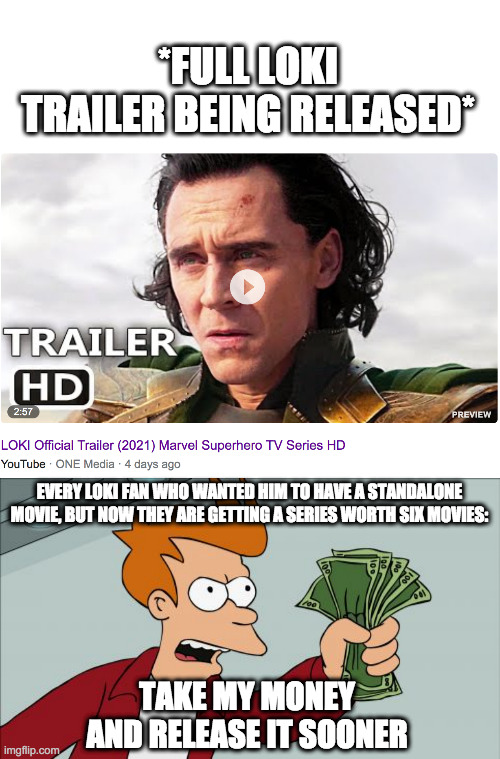 Loki Trailer!!!!! | *FULL LOKI TRAILER BEING RELEASED*; EVERY LOKI FAN WHO WANTED HIM TO HAVE A STANDALONE MOVIE, BUT NOW THEY ARE GETTING A SERIES WORTH SIX MOVIES:; TAKE MY MONEY AND RELEASE IT SOONER | image tagged in memes,shut up and take my money fry | made w/ Imgflip meme maker