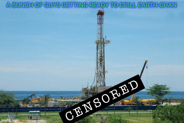This is awful, lol | A BUNCH OF GUYS GETTING READY TO DRILL EARTH-CHAN | image tagged in earth chan,drill,save the earth,oh the humanity,lol so funny | made w/ Imgflip meme maker