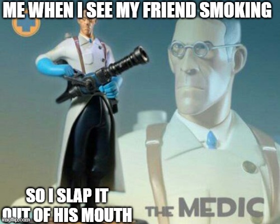 The medic tf2 | ME WHEN I SEE MY FRIEND SMOKING; SO I SLAP IT OUT OF HIS MOUTH | image tagged in the medic tf2 | made w/ Imgflip meme maker
