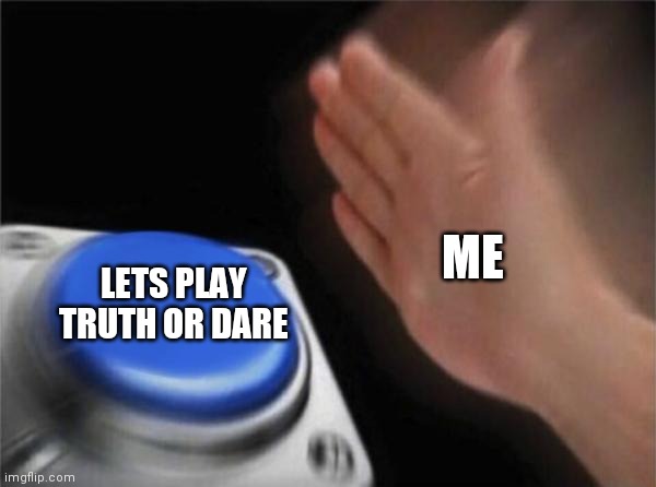 Hey guys. I know I've been just talking about posts and making memes. So ill be playing truth or dare with you guys to Awnser yo | ME; LETS PLAY TRUTH OR DARE | image tagged in memes,blank nut button | made w/ Imgflip meme maker