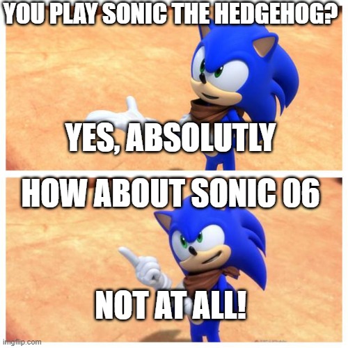 Sonic boom | YOU PLAY SONIC THE HEDGEHOG? YES, ABSOLUTLY; HOW ABOUT SONIC 06; NOT AT ALL! | image tagged in sonic boom | made w/ Imgflip meme maker