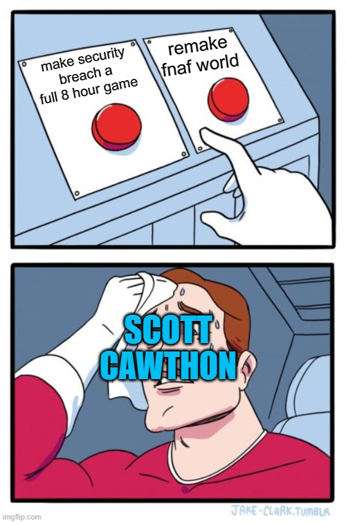 What scott goes through every day | remake fnaf world; make security breach a full 8 hour game; SCOTT CAWTHON | image tagged in memes,two buttons | made w/ Imgflip meme maker