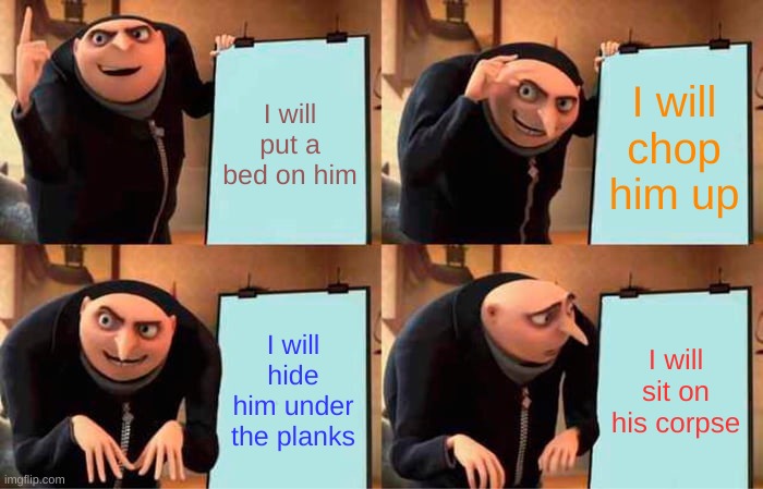 Tell Tale Hearts | I will put a bed on him; I will chop him up; I will hide him under the planks; I will sit on his corpse | image tagged in memes,gru's plan | made w/ Imgflip meme maker