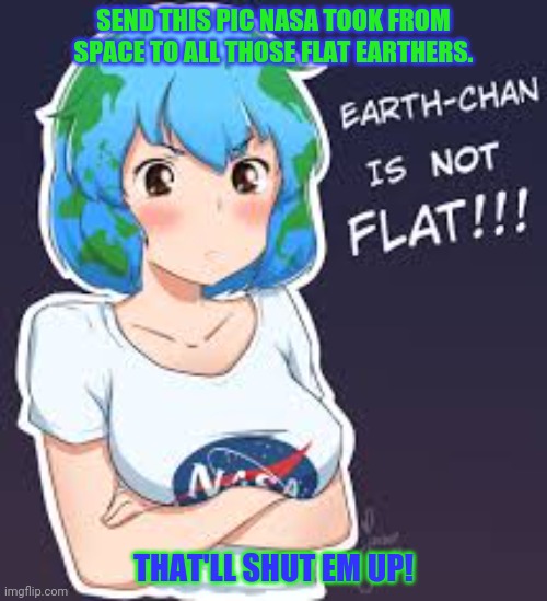 Earth-chan is best girl! | SEND THIS PIC NASA TOOK FROM SPACE TO ALL THOSE FLAT EARTHERS. THAT'LL SHUT EM UP! | image tagged in earth chan,round earth,flat earthers,everyone,knows,shes round | made w/ Imgflip meme maker