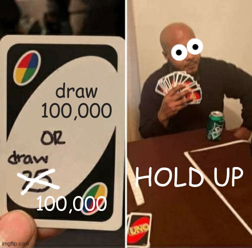 Draw 100,000 or Draw 100,000 | draw 100,000; HOLD UP; 100,000 | image tagged in memes,uno draw 25 cards | made w/ Imgflip meme maker