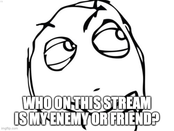 Question Rage Face Meme | WHO ON THIS STREAM IS MY ENEMY OR FRIEND? | image tagged in memes,question rage face | made w/ Imgflip meme maker