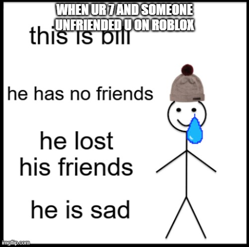 Sad Bill | WHEN UR 7 AND SOMEONE UNFRIENDED U ON ROBLOX | image tagged in sad bill | made w/ Imgflip meme maker
