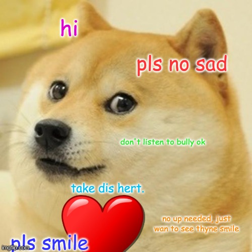 Wholesome doggo | hi; pls no sad; don't listen to bully ok; take dis hert. no up needed, just wan to see thyne smile; pls smile | image tagged in memes,doge,wholesome,doggo | made w/ Imgflip meme maker