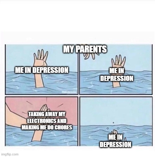 Relatable isn't it? | MY PARENTS; ME IN DEPRESSION; ME IN DEPRESSION; TAKING AWAY MY ELECTRONICS AND MAKING ME DO CHORES; ME IN DEPRESSION | image tagged in drowning highfive | made w/ Imgflip meme maker