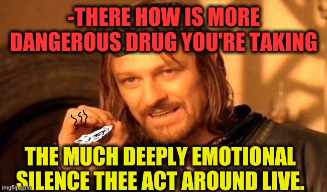 -Rule as main keep. | -THERE HOW IS MORE DANGEROUS DRUG YOU'RE TAKING; THE MUCH DEEPLY EMOTIONAL SILENCE THEE ACT AROUND LIVE. | image tagged in one does not simply 420 blaze it,don't do drugs,jay and silent bob,fun fact,elite dangerous,theneedledrop | made w/ Imgflip meme maker
