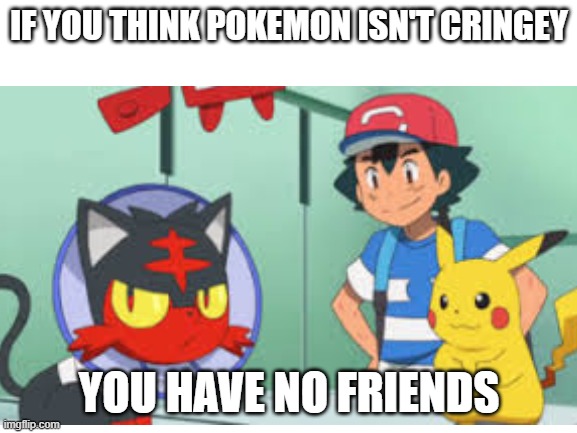 Pokemon is very cringey | IF YOU THINK POKEMON ISN'T CRINGEY; YOU HAVE NO FRIENDS | image tagged in pokemon | made w/ Imgflip meme maker