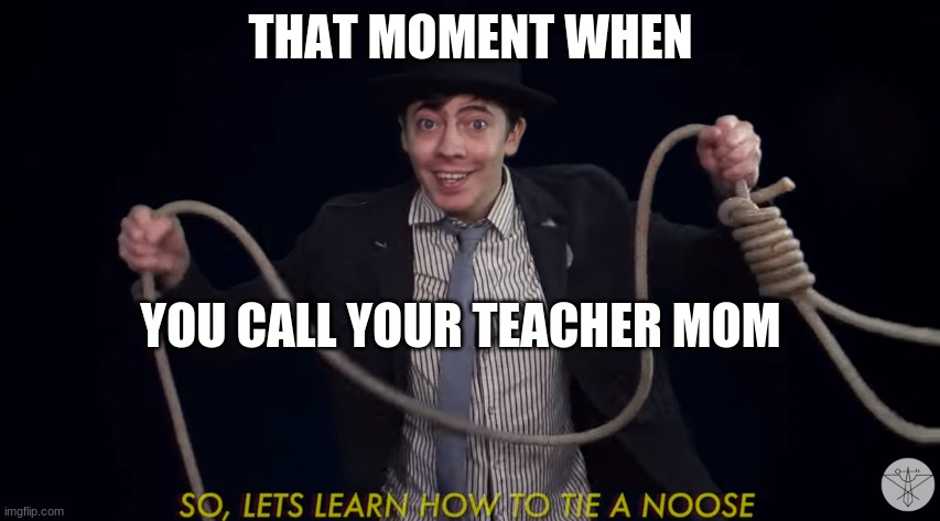 NOOOOOOOOO! | THAT MOMENT WHEN; YOU CALL YOUR TEACHER MOM | image tagged in lets learn how to tie a noose | made w/ Imgflip meme maker