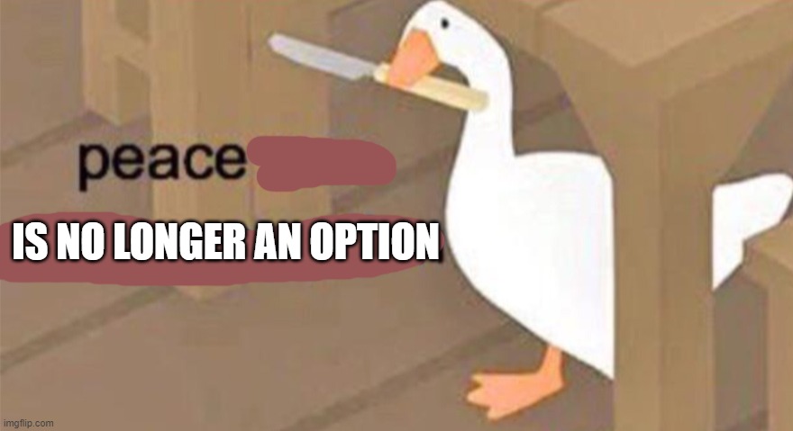 Untitled Goose Peace Was Never an Option | IS NO LONGER AN OPTION | image tagged in untitled goose peace was never an option | made w/ Imgflip meme maker