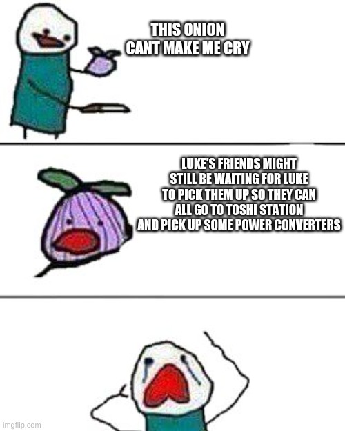 this onion won't make me cry | THIS ONION CANT MAKE ME CRY; LUKE'S FRIENDS MIGHT STILL BE WAITING FOR LUKE TO PICK THEM UP SO THEY CAN ALL GO TO TOSHI STATION AND PICK UP SOME POWER CONVERTERS | image tagged in this onion won't make me cry | made w/ Imgflip meme maker