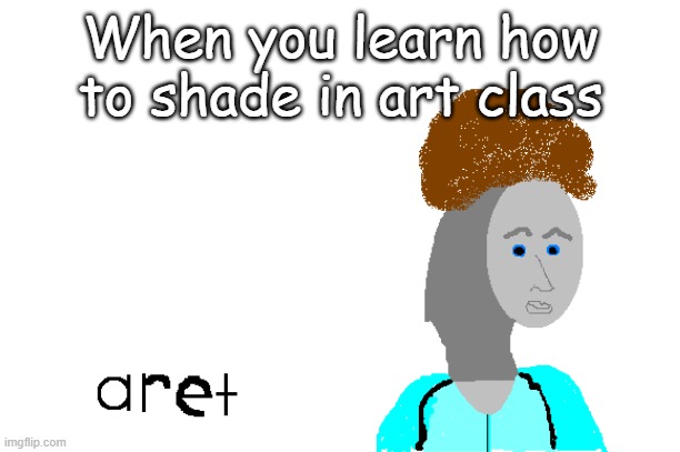When You | When you learn how to shade in art class | image tagged in memes | made w/ Imgflip meme maker