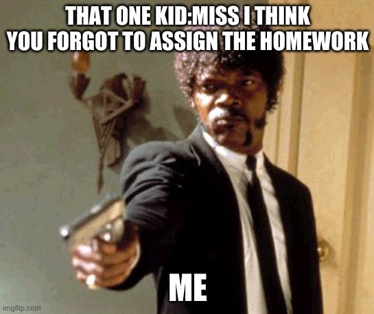 Say That Again I Dare You | THAT ONE KID:MISS I THINK YOU FORGOT TO ASSIGN THE HOMEWORK; ME | image tagged in memes,say that again i dare you | made w/ Imgflip meme maker