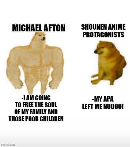 SHOUNEN ANIME PROTAGONISTS; MICHAEL AFTON; -I AM GOING TO FREE THE SOUL OF MY FAMILY AND THOSE POOR CHILDREN; -MY APA LEFT ME NOOOO! | image tagged in fnaf | made w/ Imgflip meme maker
