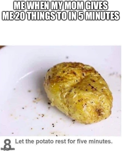 Let the potato rest for five minutes | ME WHEN MY MOM GIVES ME 20 THINGS TO IN 5 MINUTES | image tagged in let the potato rest for five minutes | made w/ Imgflip meme maker