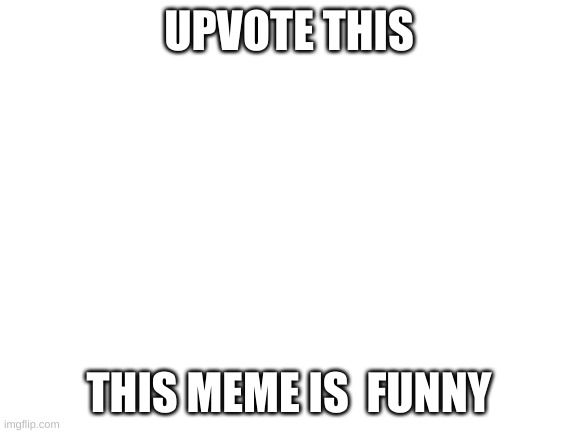 do it | UPVOTE THIS; THIS MEME IS  FUNNY | image tagged in blank white template | made w/ Imgflip meme maker