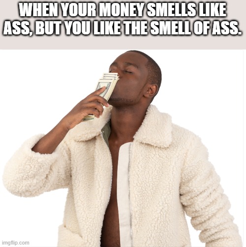 When Your Money Smells Like Ass | WHEN YOUR MONEY SMELLS LIKE ASS, BUT YOU LIKE THE SMELL OF ASS. | image tagged in money,cash,smell,ass,funny,wtf | made w/ Imgflip meme maker