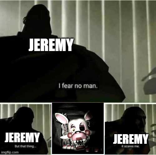 I fear no man | JEREMY; JEREMY; JEREMY | image tagged in i fear no man | made w/ Imgflip meme maker