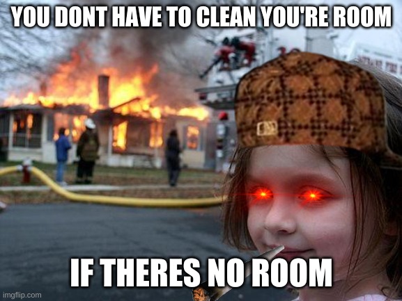 Disaster Girl | YOU DONT HAVE TO CLEAN YOU'RE ROOM; IF THERES NO ROOM | image tagged in memes,disaster girl | made w/ Imgflip meme maker