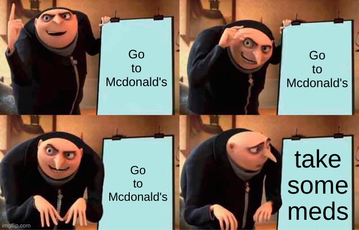 Gru's Mcdonald's Adventure ??? | Go to Mcdonald's; Go to Mcdonald's; Go to Mcdonald's; take some meds | image tagged in memes,gru's plan | made w/ Imgflip meme maker