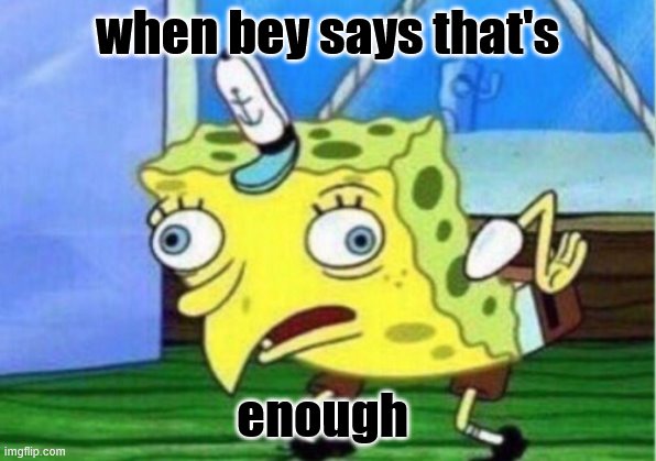 Mocking Spongebob | when bey says that's; enough | image tagged in memes,mocking spongebob | made w/ Imgflip meme maker