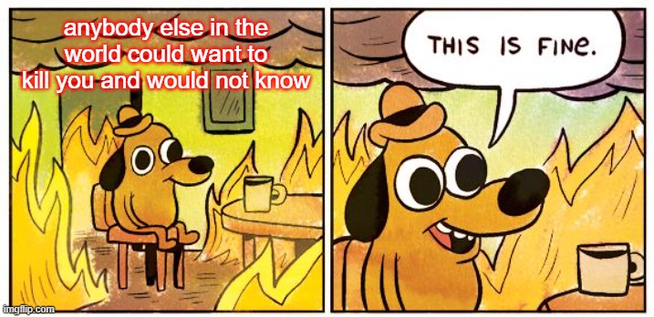 This Is Fine Meme | anybody else in the world could want to kill you and would not know | image tagged in memes,this is fine | made w/ Imgflip meme maker