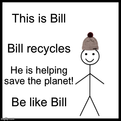 Be Like Bill Meme | This is Bill; Bill recycles; He is helping save the planet! Be like Bill | image tagged in memes,be like bill | made w/ Imgflip meme maker