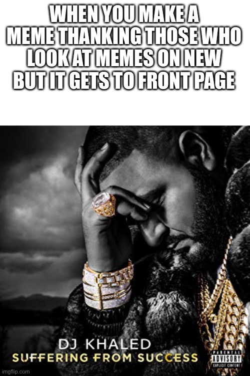 dj khaled suffering from success meme | WHEN YOU MAKE A MEME THANKING THOSE WHO LOOK AT MEMES ON NEW BUT IT GETS TO FRONT PAGE | image tagged in dj khaled suffering from success meme | made w/ Imgflip meme maker