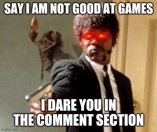 Do it, i dare you | SAY I AM NOT GOOD AT GAMES; I DARE YOU IN THE COMMENT SECTION | image tagged in memes,say that again i dare you | made w/ Imgflip meme maker