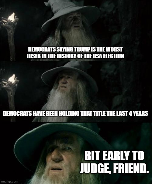 Confused Gandalf Meme | DEMOCRATS SAYING TRUMP IS THE WORST LOSER IN THE HISTORY OF THE USA ELECTION; DEMOCRATS HAVE BEEN HOLDING THAT TITLE THE LAST 4 YEARS; BIT EARLY TO JUDGE, FRIEND. | image tagged in memes,confused gandalf | made w/ Imgflip meme maker