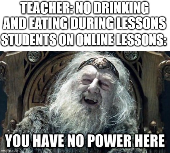 Teachers be like: impossible. | TEACHER: NO DRINKING AND EATING DURING LESSONS; STUDENTS ON ONLINE LESSONS: | image tagged in you have no power here | made w/ Imgflip meme maker