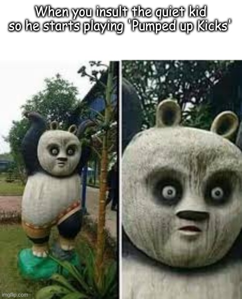 ...oh no | When you insult the quiet kid so he starts playing 'Pumped up Kicks' | image tagged in kung fu panda | made w/ Imgflip meme maker