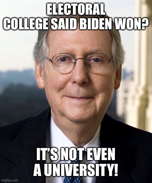 Mitch McConnel | ELECTORAL COLLEGE SAID BIDEN WON? IT’S NOT EVEN A UNIVERSITY! | image tagged in mitch mcconnel | made w/ Imgflip meme maker