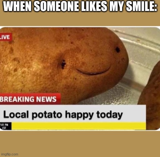 potato |  WHEN SOMEONE LIKES MY SMILE: | image tagged in happy | made w/ Imgflip meme maker