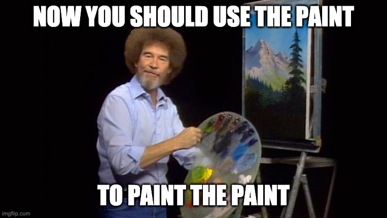 paint paint PAINT | NOW YOU SHOULD USE THE PAINT; TO PAINT THE PAINT | image tagged in bob ross | made w/ Imgflip meme maker