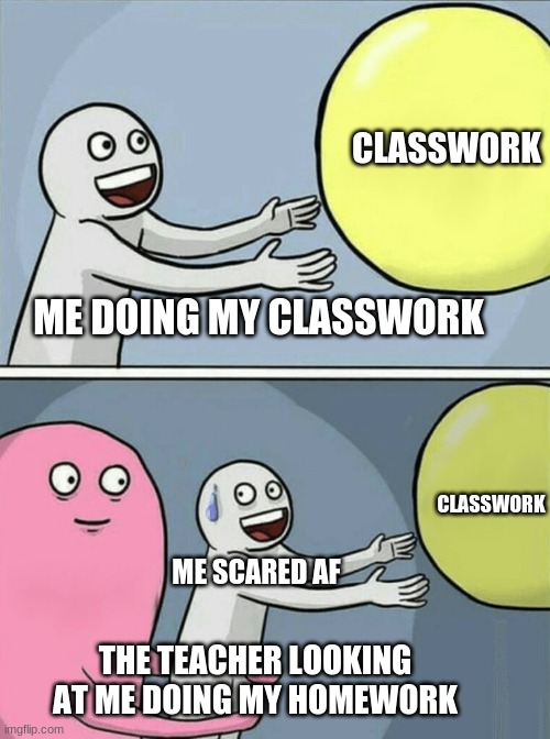 Running Away Balloon | CLASSWORK; ME DOING MY CLASSWORK; CLASSWORK; ME SCARED AF; THE TEACHER LOOKING AT ME DOING MY HOMEWORK | image tagged in memes,running away balloon | made w/ Imgflip meme maker