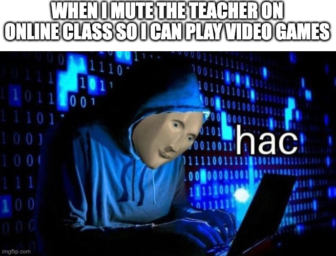 hac | WHEN I MUTE THE TEACHER ON ONLINE CLASS SO I CAN PLAY VIDEO GAMES | image tagged in hac | made w/ Imgflip meme maker