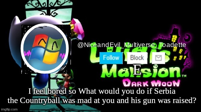 what would you do | E; I feel bored so What would you do if Serbia the Countryball was mad at you and his gun was raised? | image tagged in niceandevil luigis mansion announcement template | made w/ Imgflip meme maker