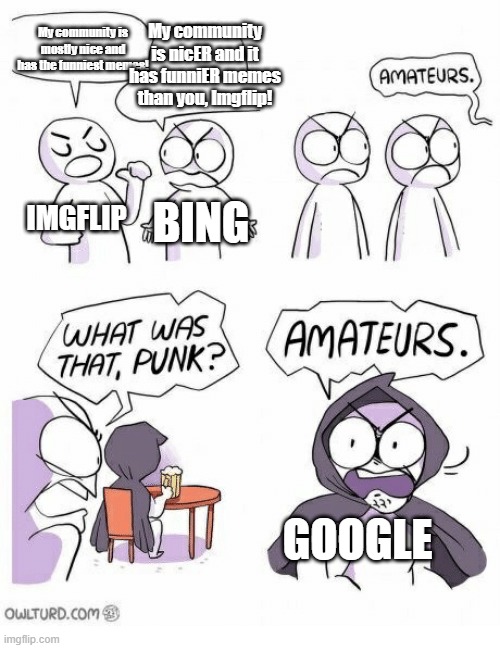 no offense to imgflip or bing but it's true, we get half of our images from google | My community is mostly nice and has the funniest memes! My community is nicER and it has funniER memes than you, Imgflip! BING; IMGFLIP; GOOGLE | image tagged in amateurs,imgflip,bing,google | made w/ Imgflip meme maker