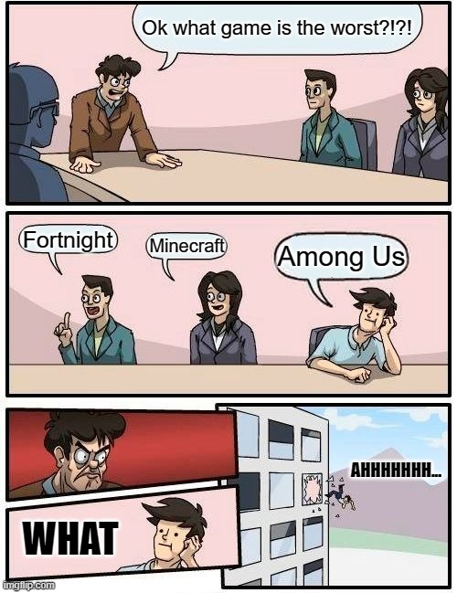 WHY ME!!!............ | Ok what game is the worst?!?! Fortnight; Minecraft; Among Us; AHHHHHHH... WHAT | image tagged in memes,boardroom meeting suggestion | made w/ Imgflip meme maker