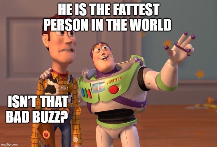 X, X Everywhere Meme | HE IS THE FATTEST PERSON IN THE WORLD ISN'T THAT BAD BUZZ? | image tagged in memes,x x everywhere | made w/ Imgflip meme maker