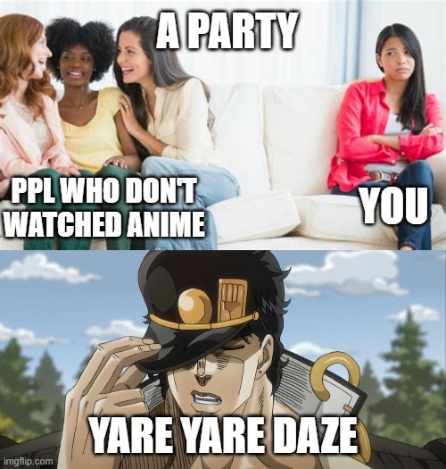 one is the loneliest number | A PARTY; YOU; PPL WHO DON'T WATCHED ANIME; YARE YARE DAZE | image tagged in yare yare daze,jojo's bizarre adventure,anime,alone,party,women | made w/ Imgflip meme maker