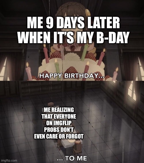 That’s probs the case | ME 9 DAYS LATER WHEN IT’S MY B-DAY; ME REALIZING THAT EVERYONE ON IMGFLIP PROBS DON’T EVEN CARE OR FORGOT | image tagged in happy birthday | made w/ Imgflip meme maker