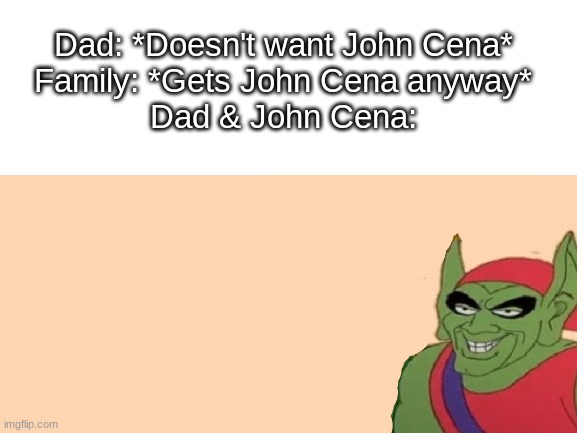 Dad: *Doesn't want John Cena*
Family: *Gets John Cena anyway*
Dad & John Cena: | image tagged in me and the boys,blank white template,funny,memes,funny memes | made w/ Imgflip meme maker