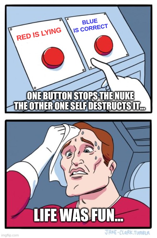 We are screwed | BLUE IS CORRECT; RED IS LYING; ONE BUTTON STOPS THE NUKE THE OTHER ONE SELF DESTRUCTS IT... LIFE WAS FUN... | image tagged in memes,two buttons | made w/ Imgflip meme maker